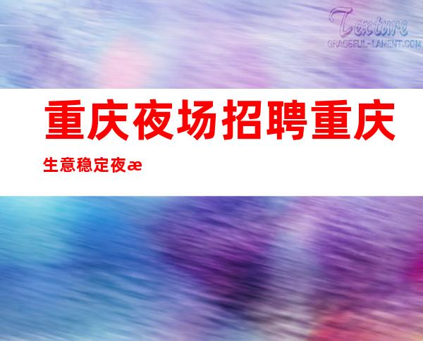 重庆夜场招聘 重庆生意稳定夜总会好上台唯一现金场