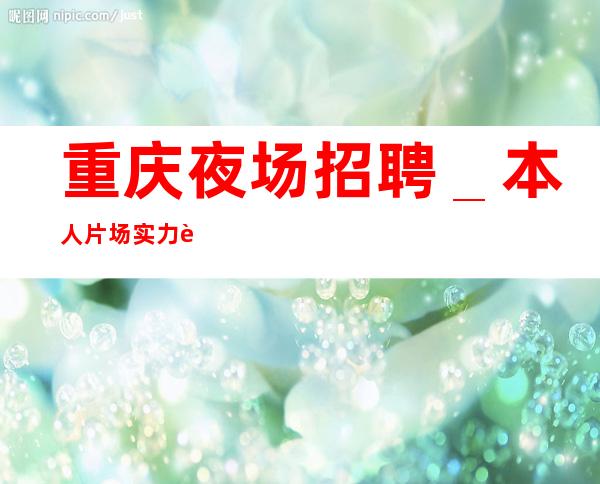 重庆夜场招聘_本人片场实力营销团队招聘