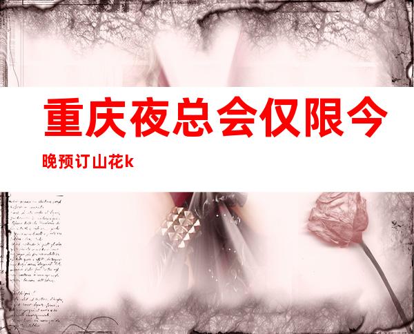 重庆夜总会仅限今晚预订山花ktv生意火爆ktv会所