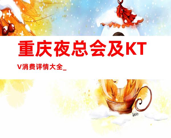 重庆夜总会及KTV消费详情大全_十大夜总会信息值得收藏预定