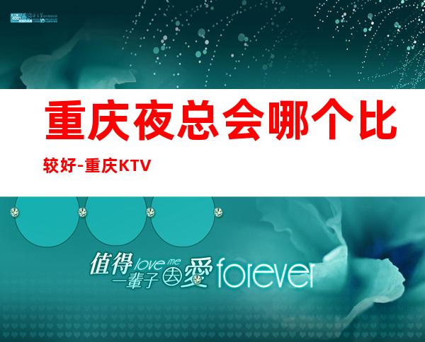重庆夜总会哪个比较好-重庆KTV订房信息-低消价格