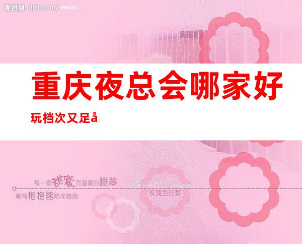 重庆夜总会哪家好玩档次又足够高·新船堤KTV就符合标准