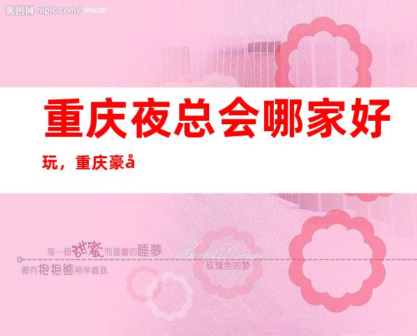 重庆夜总会哪家好玩，重庆豪华夜总会包厢位置订房