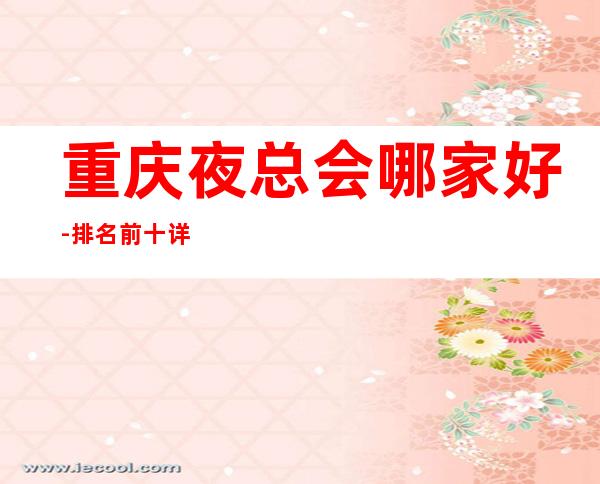 重庆夜总会哪家好-排名前十详细介绍给你瞧