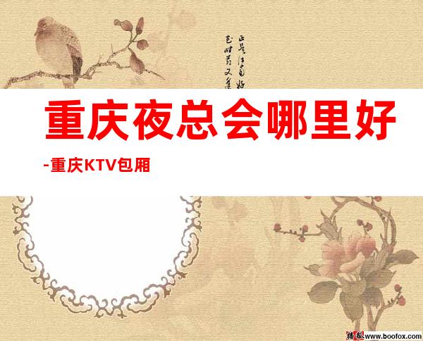重庆夜总会哪里好-重庆KTV包厢预订信息