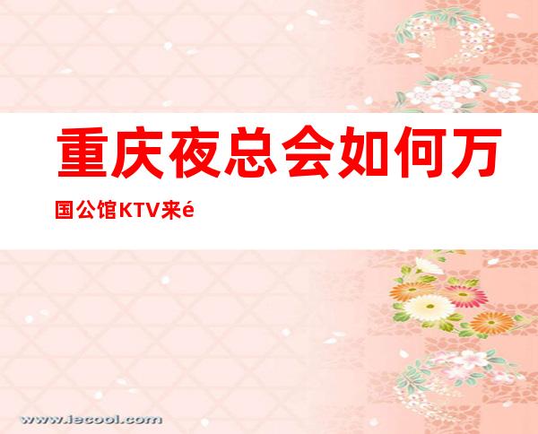 重庆夜总会如何万国公馆KTV来重庆必须想去的ktv会所