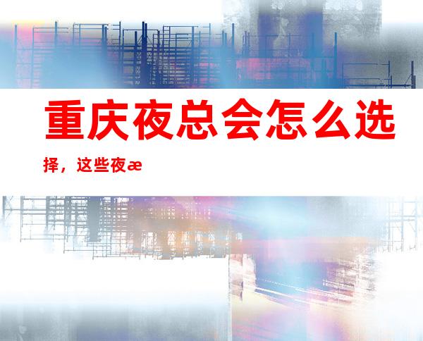 重庆夜总会怎么选择,这些夜总会名气及档次排名前五