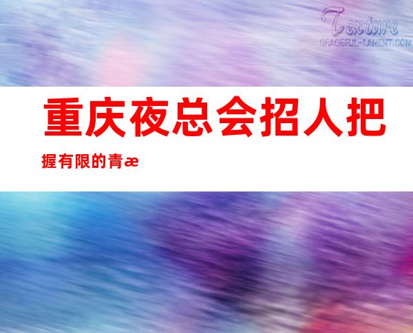 重庆夜总会招人 把握有限的青春多挣点 就不用看别人面色
