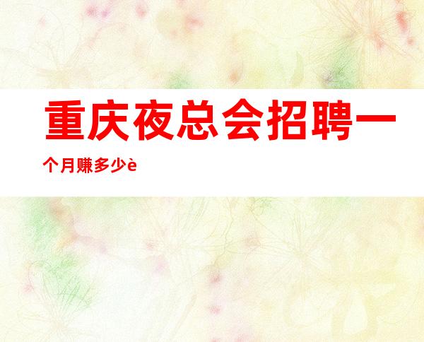 重庆夜总会招聘一个月赚多少自己衣服好上班