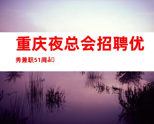 重庆夜总会招聘优秀兼职51间包厢生意火爆