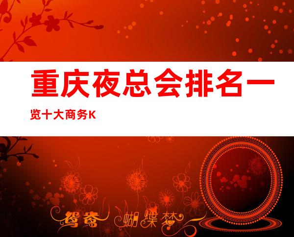 重庆夜总会排名一览十大商务KTV排名及包厢消费情况