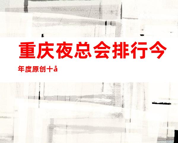 重庆夜总会排行今年度原创十大夜场ktv排行绝对没有错