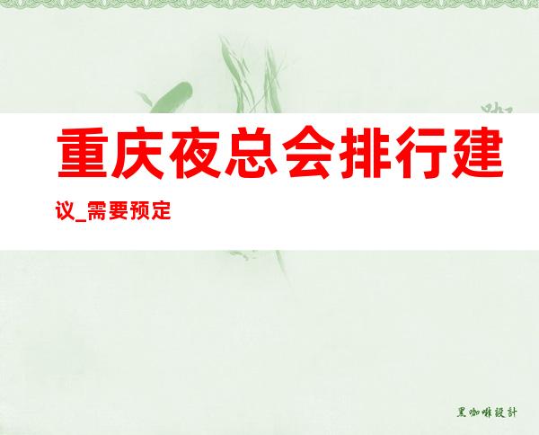 重庆夜总会排行建议_需要预定KTV会所十大攻略为你解忧