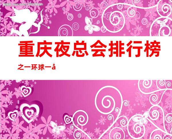 重庆夜总会排行榜之一环球一号ktv包厢消费水平如何