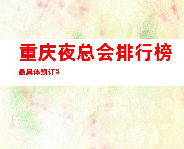 重庆夜总会排行榜最具体预订信息，不得不去那些夜总会