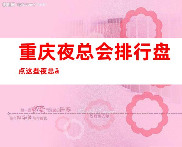 重庆夜总会排行盘点这些夜总会你知道几家？十大KTV店名