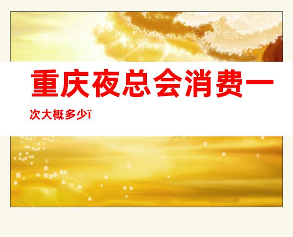 重庆夜总会消费一次大概多少?-重庆KTV消费预订-性价比高