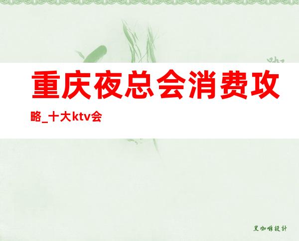 重庆夜总会消费攻略_十大ktv会所排行榜引领预定重庆夜总会