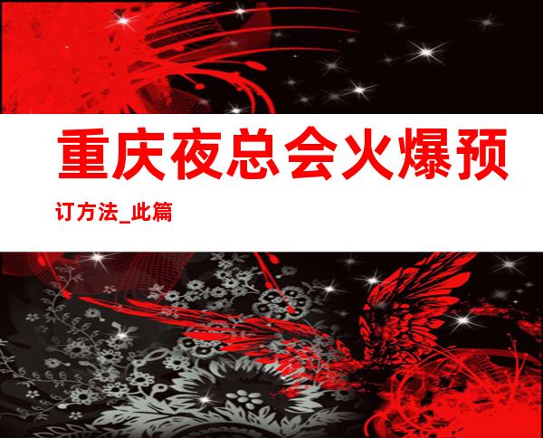 重庆夜总会火爆预订方法_此篇文章分享重庆五大高档夜总会