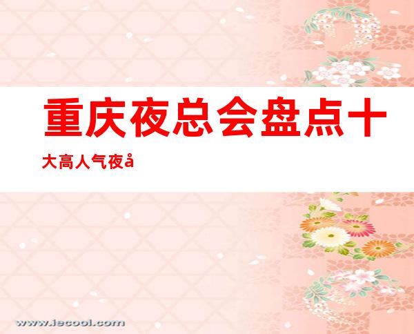 重庆夜总会盘点十大高人气夜场排名详情了解KTV会所