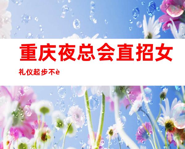 重庆.夜总会直招女礼仪起步不要让犹豫阻碍你赚