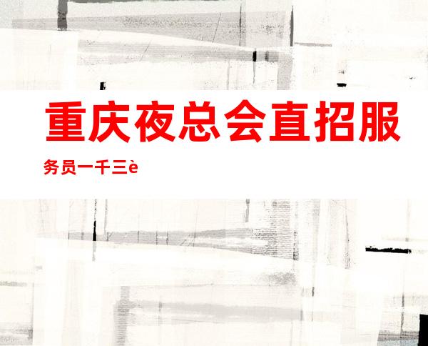 重庆夜总会直招服务员一千三起(一直稳定上班)高薪