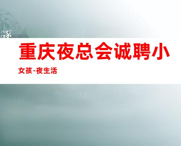 重庆夜总会诚聘小女孩-夜生活丰富多金