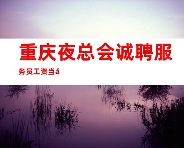 重庆夜总会诚聘服务员工资当天结20张起无需任何费用