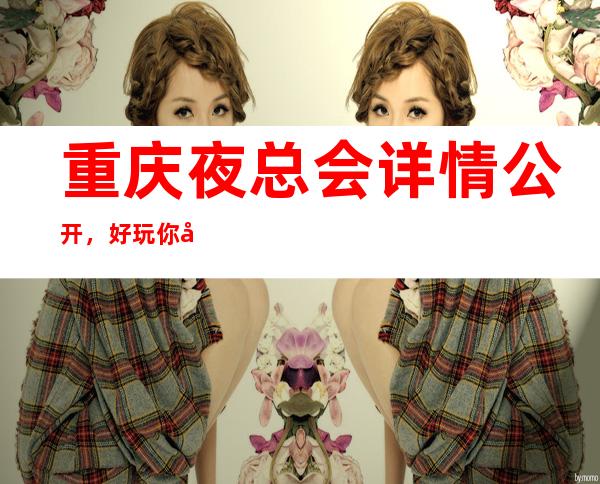 重庆夜总会详情公开,好玩你就多玩几次的夜总会