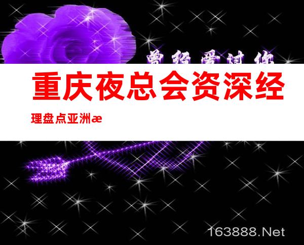 重庆夜总会资深经理盘点亚洲永利会ktv如何预订及消费