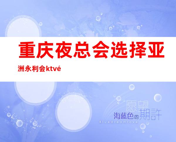 重庆夜总会选择亚洲永利会ktv预订高档人士喜欢的商务ktv