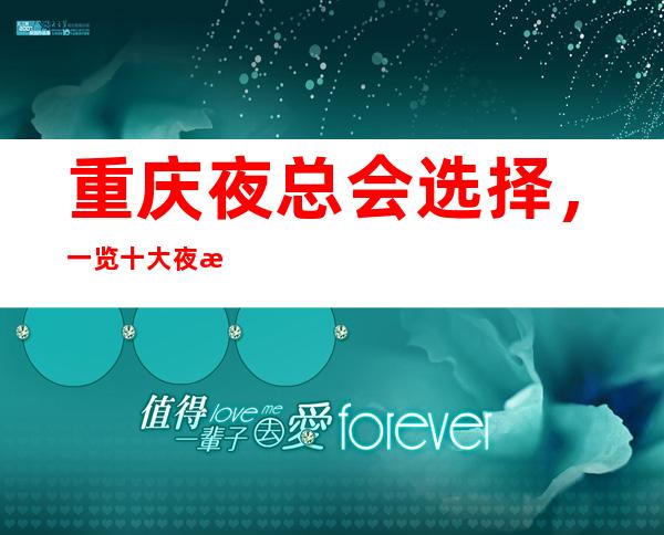 重庆夜总会选择,一览十大夜总会排名及消费情况