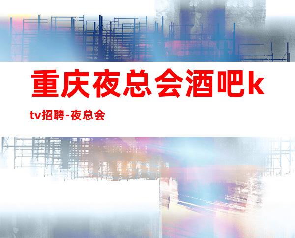 重庆夜总会酒吧ktv招聘-夜总会选对人少走弯路