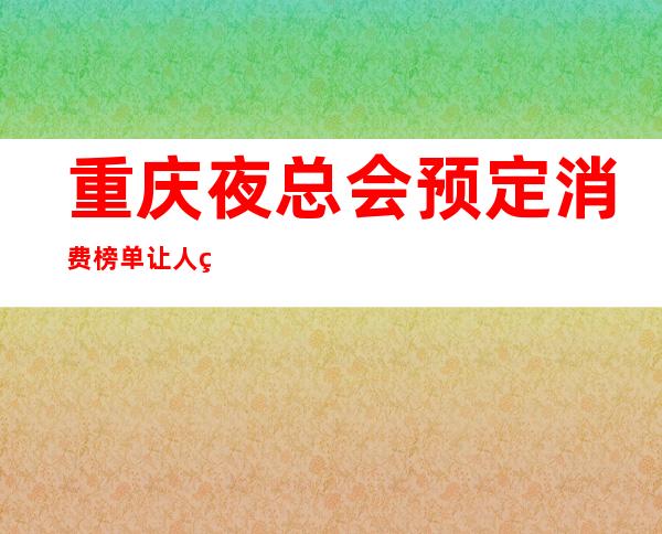 重庆夜总会预定消费榜单让人眼前一亮当地受欢迎的十大夜总会