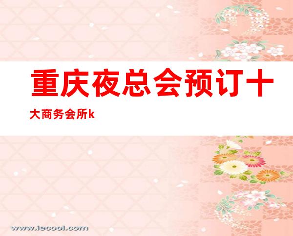 重庆夜总会预订十大商务会所ktv不容错过的夜总会