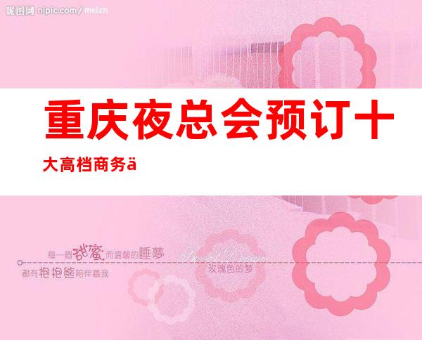 重庆夜总会预订十大高档商务会所ktv那些值得选择