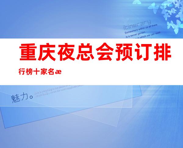 重庆夜总会预订排行榜十家名气十足商务ktv一览避免被坑
