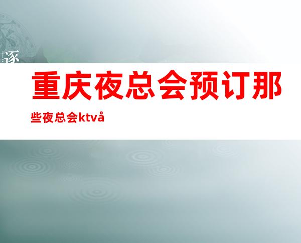 重庆夜总会预订那些夜总会ktv好耍,颜子漂亮的夜总会