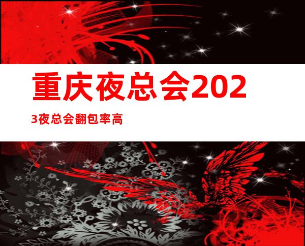 重庆夜总会2023夜总会翻包率高夜总会KTV