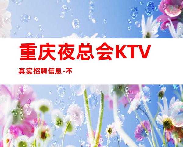 重庆夜总会KTV真实招聘信息-不穿工作服不收杂费_重复