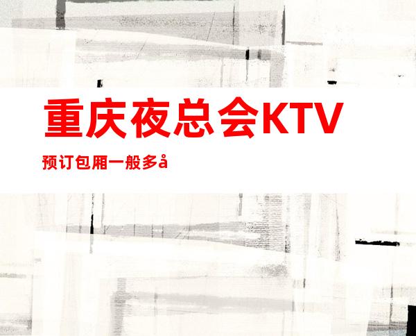 重庆夜总会KTV预订包厢一般多少KTV预订优惠多多酒买二送一