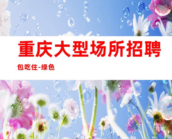 重庆大型场所招聘包吃住-绿色健康正规