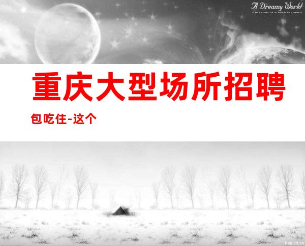 重庆大型场所招聘包吃住-这个团队有实力