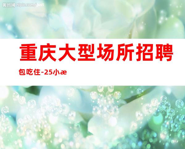 重庆大型场所招聘包吃住-25小时在线应聘