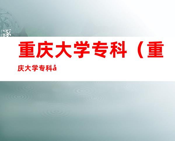 重庆大学专科(重庆大学专科多少分能录取)