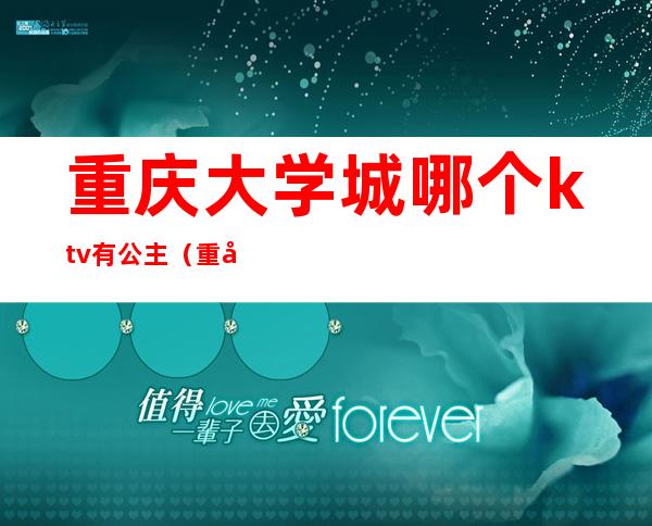 重庆大学城哪个ktv有公主(重庆大学城ktv哪家有公主啊)