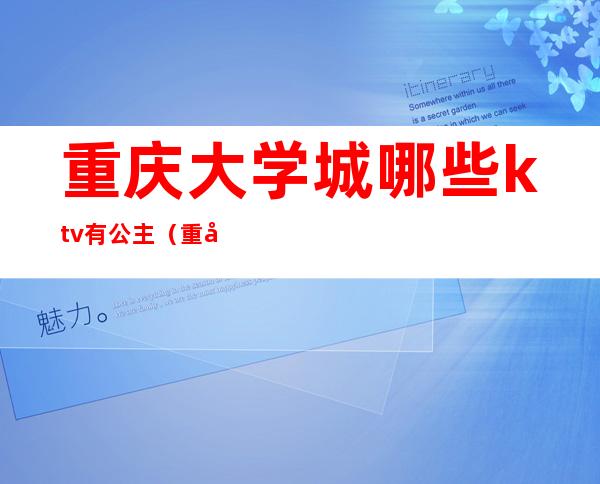 重庆大学城哪些ktv有公主(重庆大学城附近ktv哪家有公主)