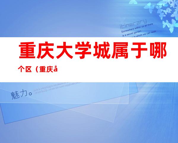 重庆大学城属于哪个区(重庆大学城属于哪个区哪个街道哪个村)