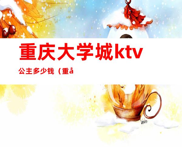 重庆大学城ktv公主多少钱(重庆ktv公主600元贵不贵)