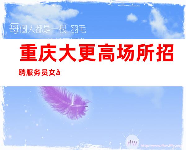 重庆.大更高场所招聘服务员女孩,外地报销路费 没有费用 好上班